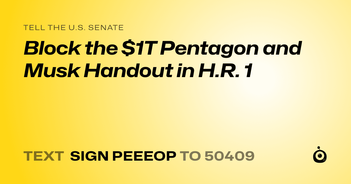 A shareable card that reads "tell the U.S. Senate: Block the $1T Pentagon and Musk Handout in H.R. 1" followed by "text sign PEEEOP to 50409"