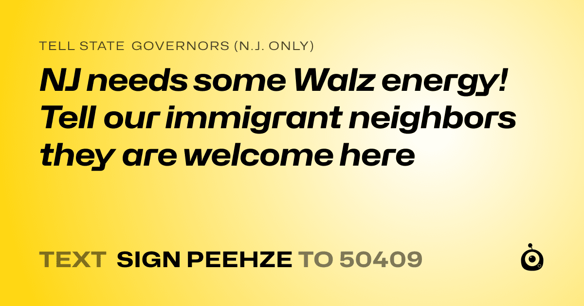 A shareable card that reads "tell State Governors (N.J. only): NJ needs some Walz energy! Tell our immigrant neighbors they are welcome here" followed by "text sign PEEHZE to 50409"