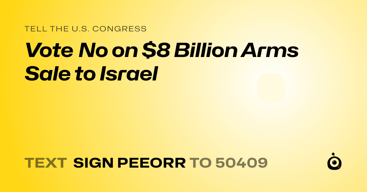 A shareable card that reads "tell the U.S. Congress: Vote No on $8 Billion Arms Sale to Israel" followed by "text sign PEEORR to 50409"