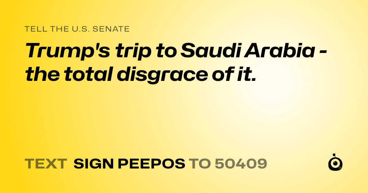 A shareable card that reads "tell the U.S. Senate: Trump's trip to Saudi Arabia - the total disgrace of it." followed by "text sign PEEPOS to 50409"