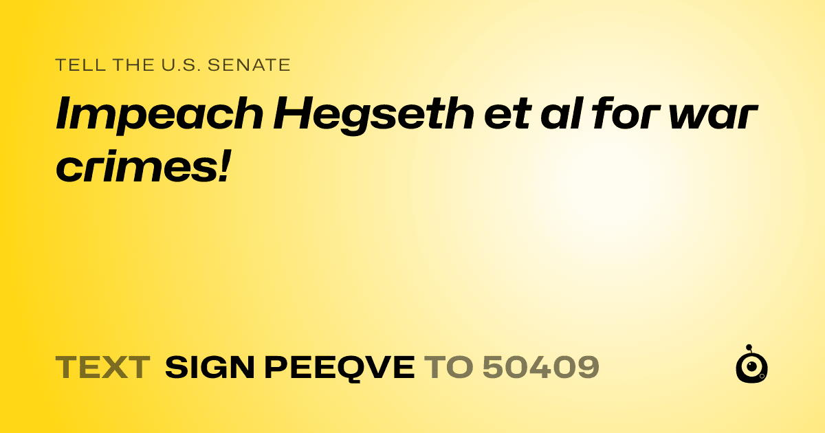 A shareable card that reads "tell the U.S. Senate: Impeach Hegseth et al for war crimes!" followed by "text sign PEEQVE to 50409"