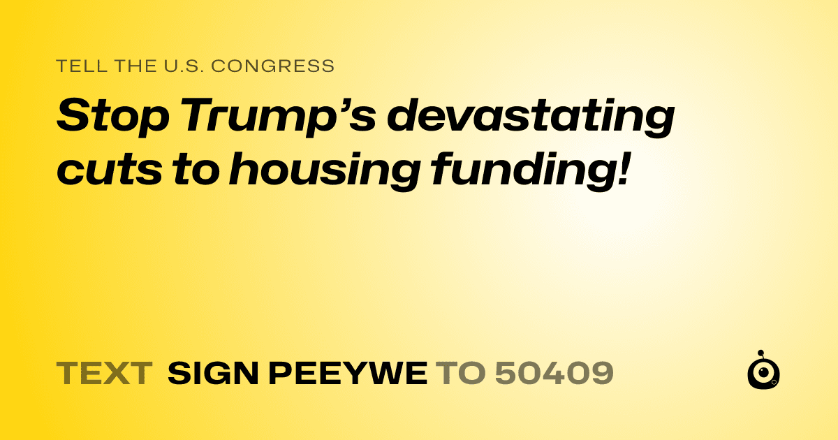 A shareable card that reads "tell the U.S. Congress: Stop Trump’s devastating cuts to housing funding!" followed by "text sign PEEYWE to 50409"