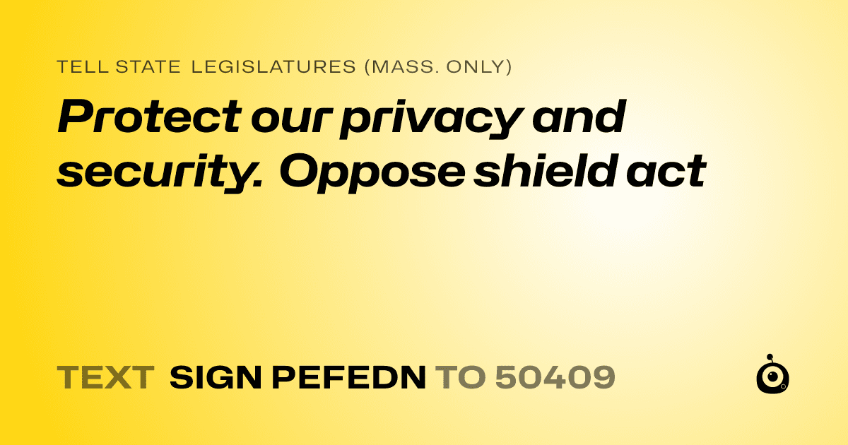 A shareable card that reads "tell State Legislatures (Mass. only): Protect our privacy and security. Oppose shield act" followed by "text sign PEFEDN to 50409"