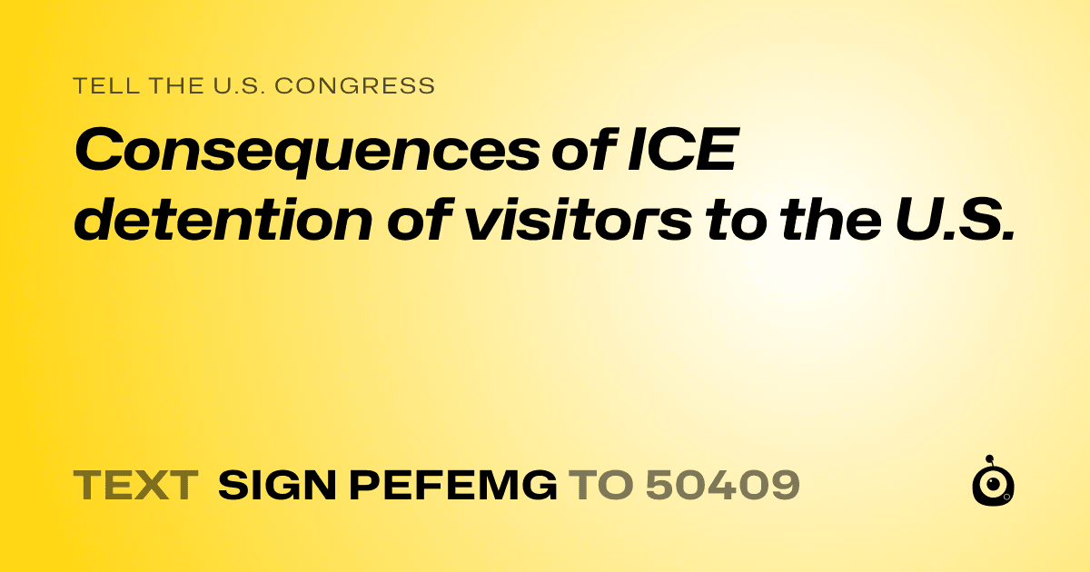 A shareable card that reads "tell the U.S. Congress: Consequences of ICE detention of visitors to the U.S." followed by "text sign PEFEMG to 50409"