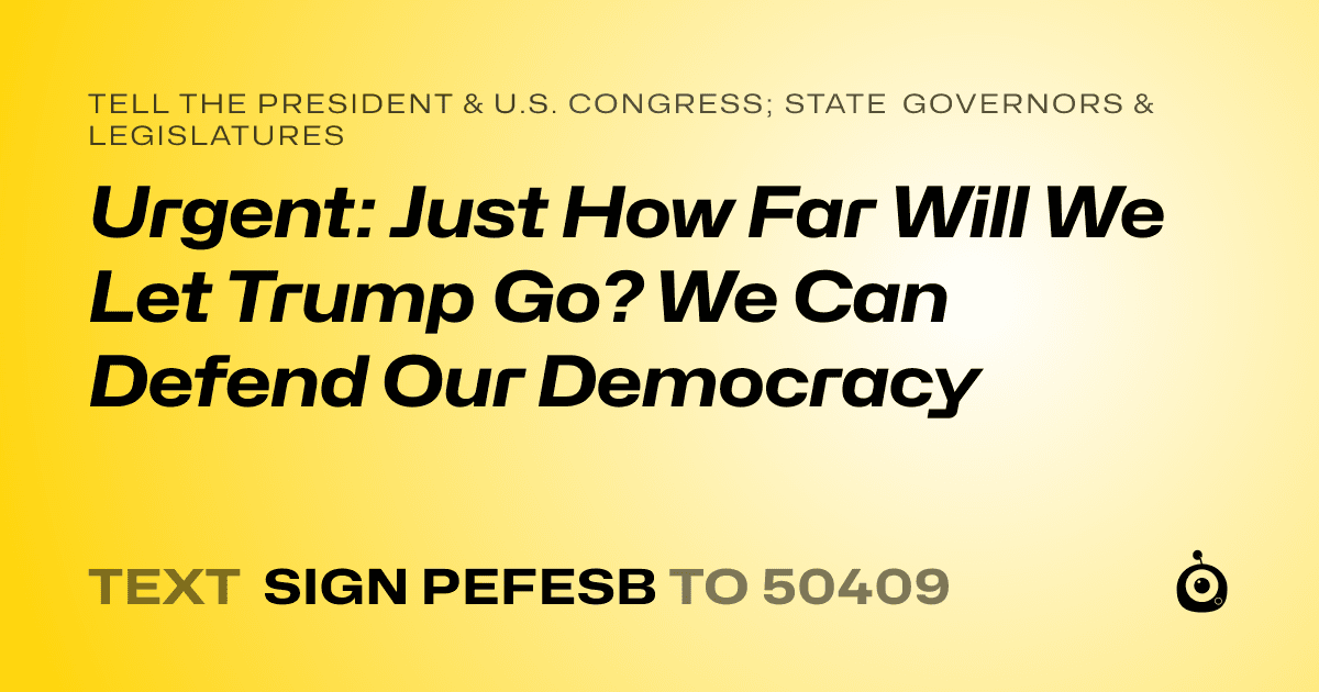 A shareable card that reads "tell the President & U.S. Congress; State Governors & Legislatures: Urgent: Just How Far Will We Let Trump Go? We Can Defend Our Democracy" followed by "text sign PEFESB to 50409"
