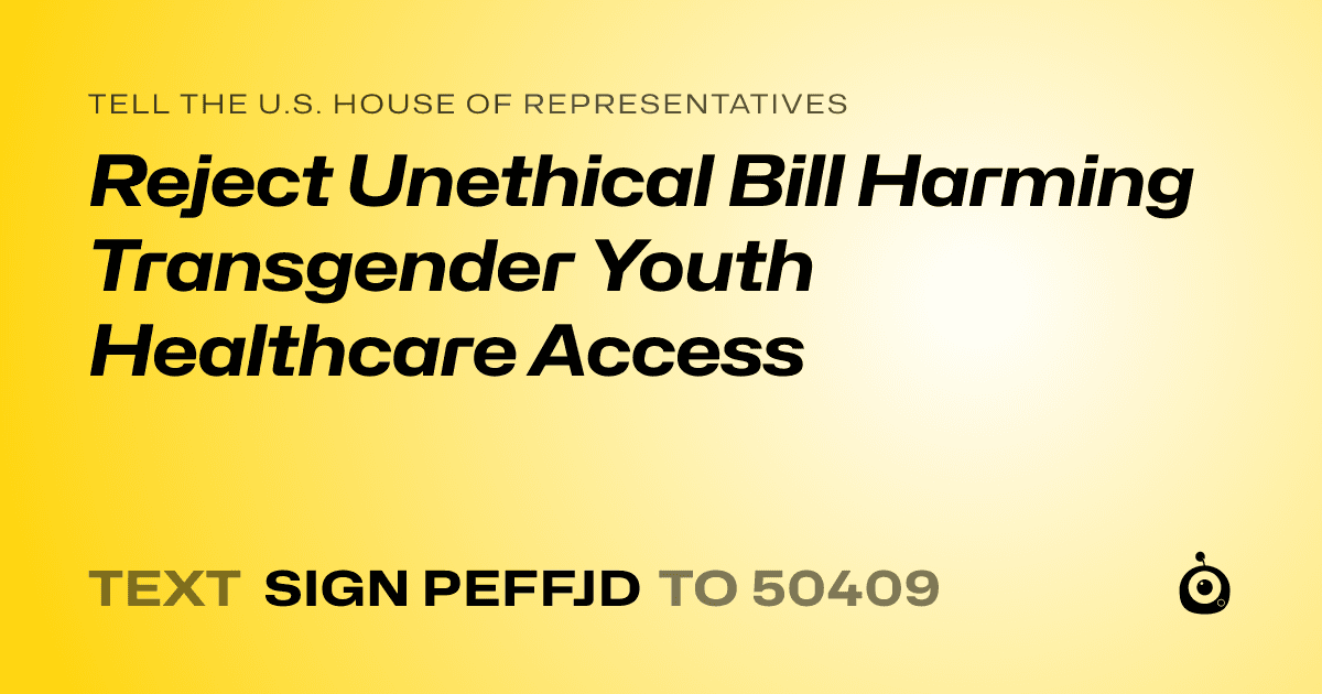 A shareable card that reads "tell the U.S. House of Representatives: Reject Unethical Bill Harming Transgender Youth Healthcare Access" followed by "text sign PEFFJD to 50409"