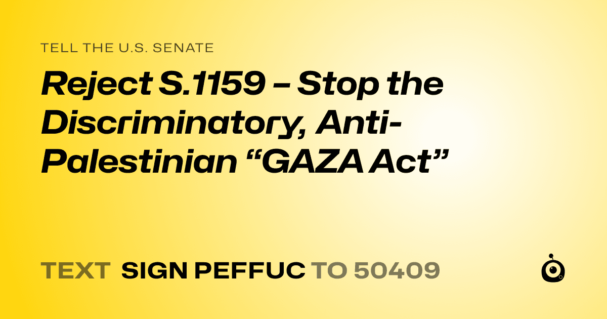 A shareable card that reads "tell the U.S. Senate: Reject S.1159 – Stop the Discriminatory, Anti-Palestinian “GAZA Act”" followed by "text sign PEFFUC to 50409"