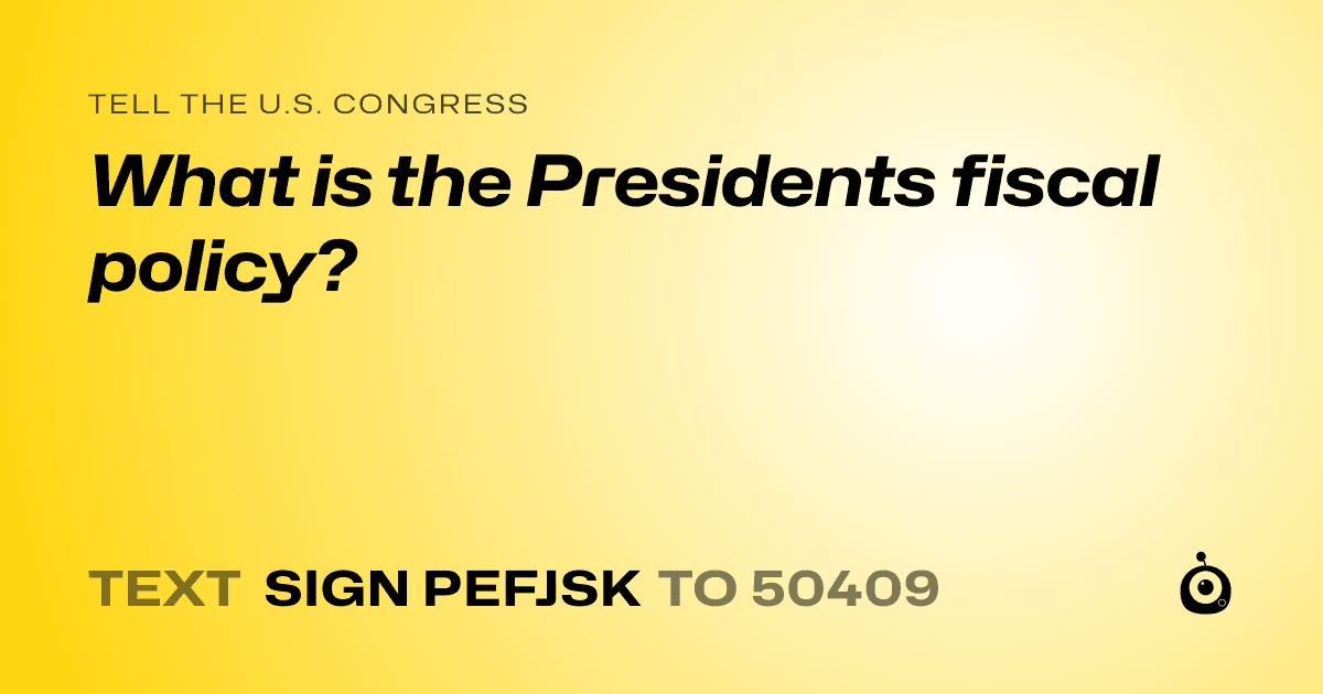 A shareable card that reads "tell the U.S. Congress: What is the Presidents fiscal policy? " followed by "text sign PEFJSK to 50409"