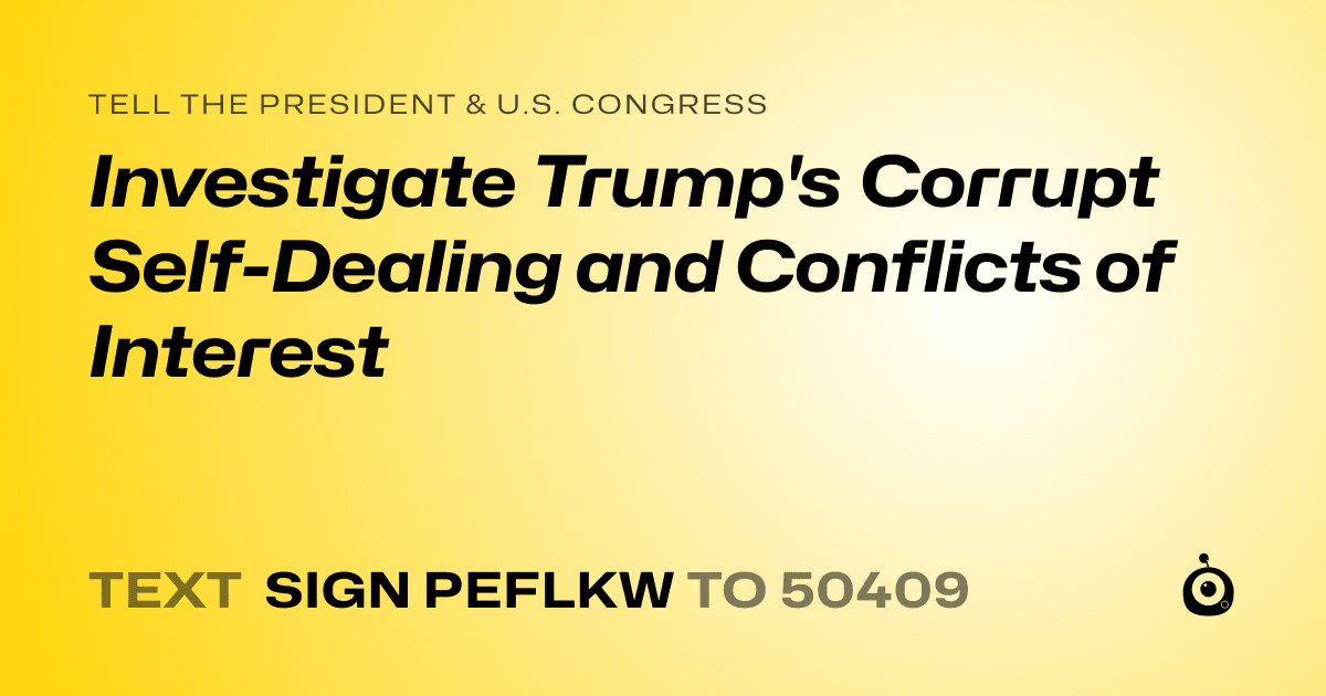 A shareable card that reads "tell the President & U.S. Congress: Investigate Trump's Corrupt Self-Dealing and Conflicts of Interest" followed by "text sign PEFLKW to 50409"