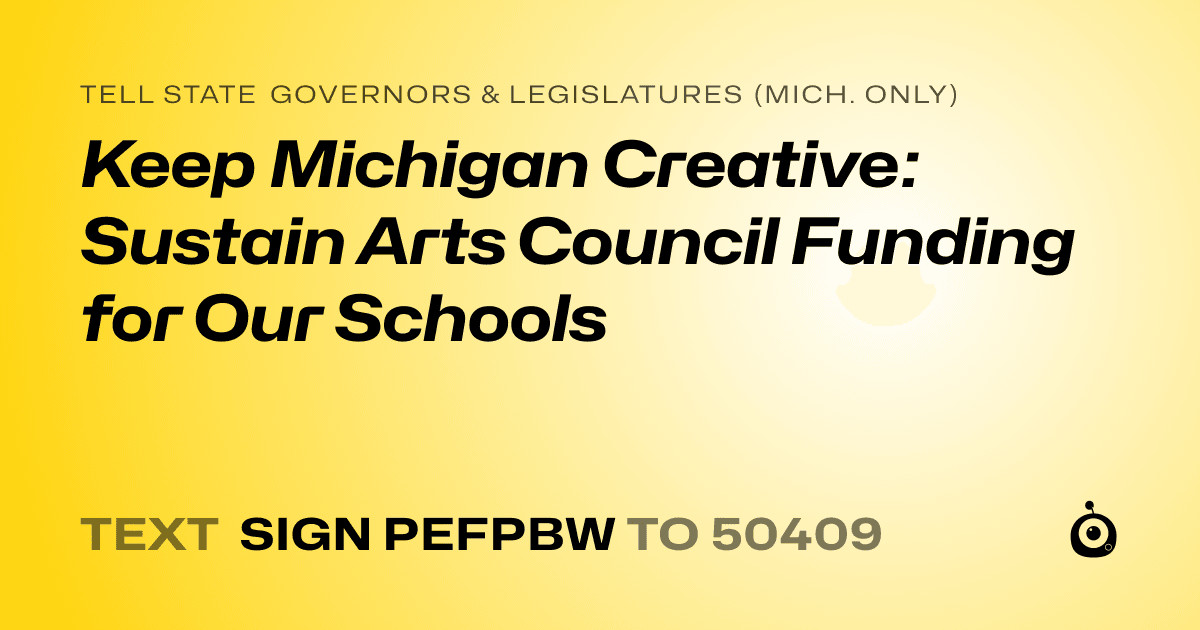 A shareable card that reads "tell State Governors & Legislatures (Mich. only): Keep Michigan Creative: Sustain Arts Council Funding for Our Schools" followed by "text sign PEFPBW to 50409"