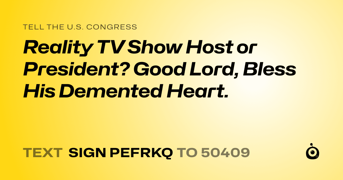 A shareable card that reads "tell the U.S. Congress: Reality TV Show Host or President? Good Lord, Bless His Demented Heart." followed by "text sign PEFRKQ to 50409"