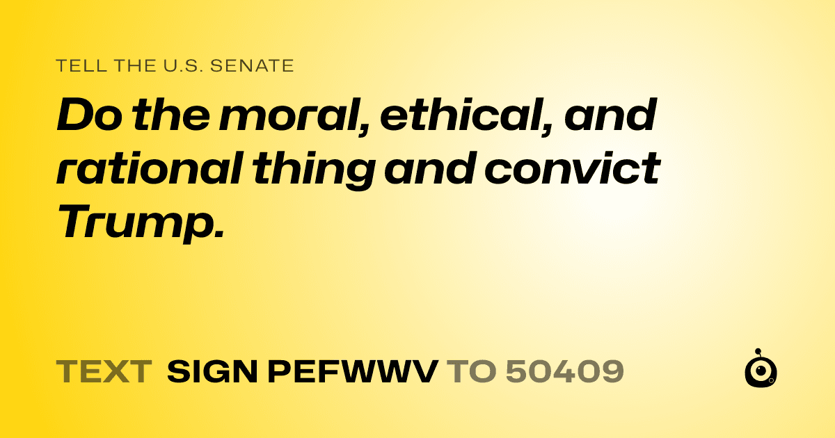 A shareable card that reads "tell the U.S. Senate: Do the moral, ethical, and rational thing and convict Trump." followed by "text sign PEFWWV to 50409"