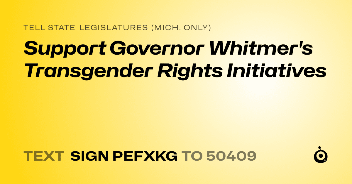 A shareable card that reads "tell State Legislatures (Mich. only): Support Governor Whitmer's Transgender Rights Initiatives" followed by "text sign PEFXKG to 50409"