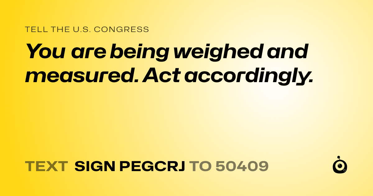 A shareable card that reads "tell the U.S. Congress: You are being weighed and measured. Act accordingly." followed by "text sign PEGCRJ to 50409"