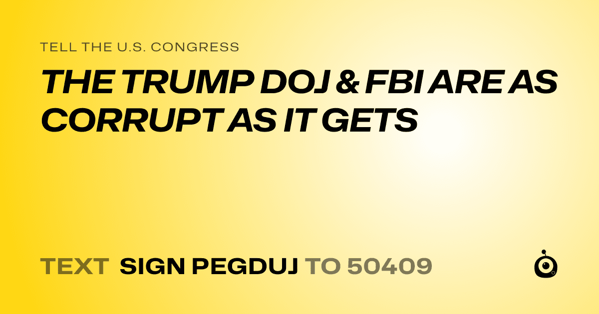 A shareable card that reads "tell the U.S. Congress: THE TRUMP DOJ & FBI ARE AS CORRUPT AS IT GETS" followed by "text sign PEGDUJ to 50409"