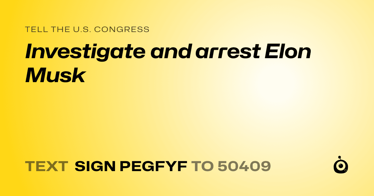 A shareable card that reads "tell the U.S. Congress: Investigate and arrest Elon Musk" followed by "text sign PEGFYF to 50409"
