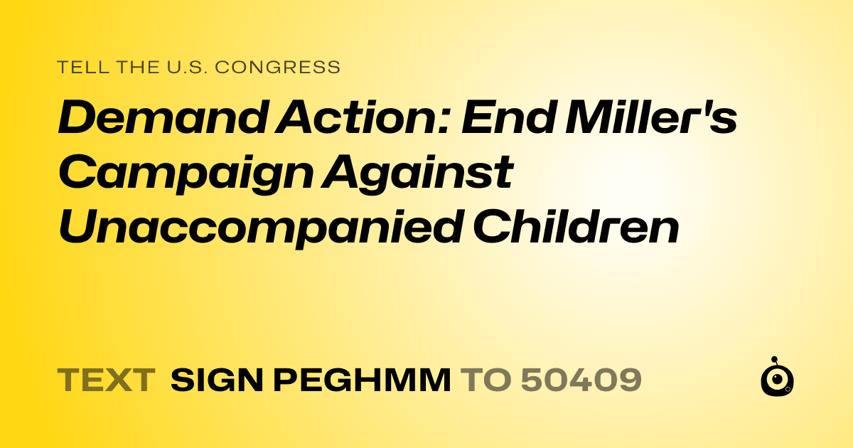 A shareable card that reads "tell the U.S. Congress: Demand Action: End Miller's Campaign Against Unaccompanied Children" followed by "text sign PEGHMM to 50409"