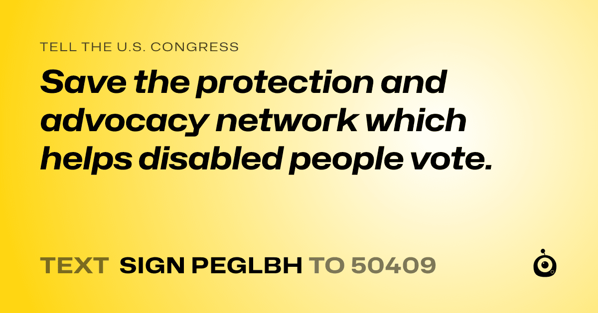 A shareable card that reads "tell the U.S. Congress: Save the protection and advocacy network which helps disabled people vote." followed by "text sign PEGLBH to 50409"