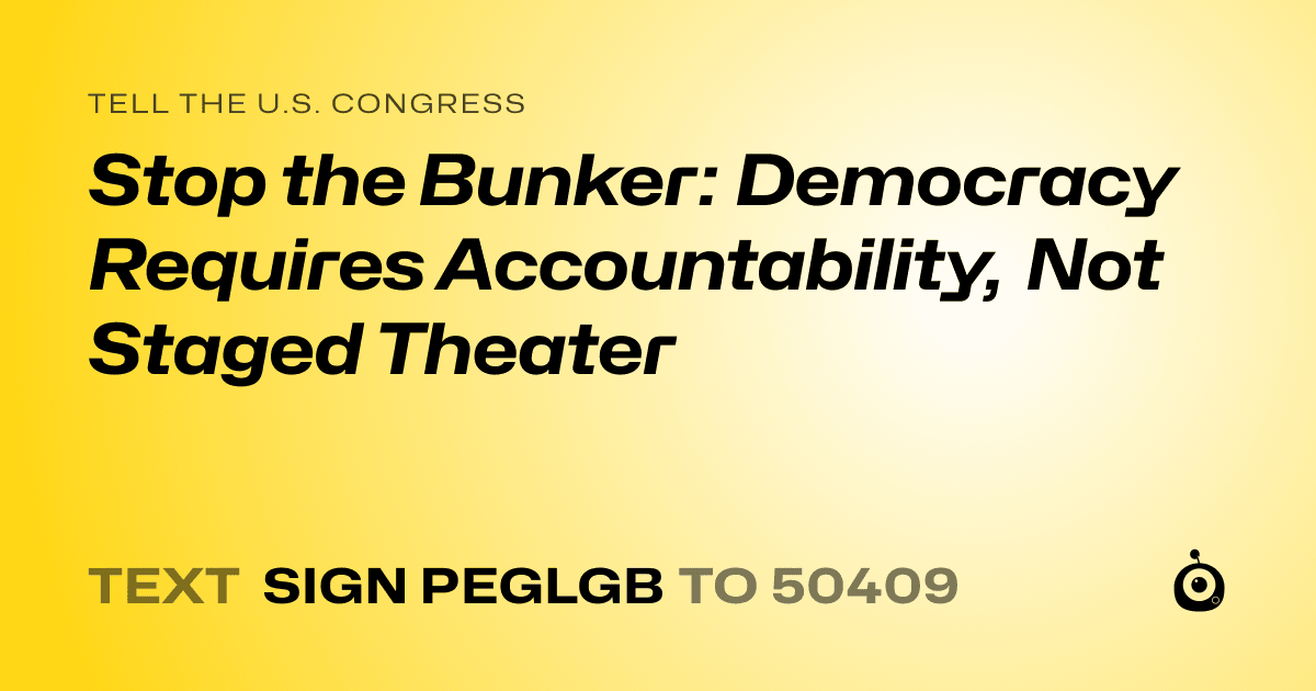 A shareable card that reads "tell the U.S. Congress: Stop the Bunker: Democracy Requires Accountability, Not Staged Theater" followed by "text sign PEGLGB to 50409"