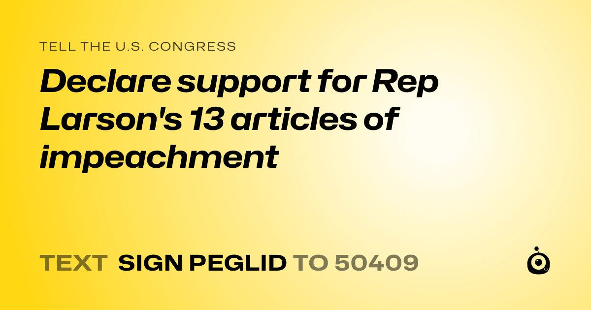 A shareable card that reads "tell the U.S. Congress: Declare support for Rep Larson's 13 articles of impeachment" followed by "text sign PEGLID to 50409"