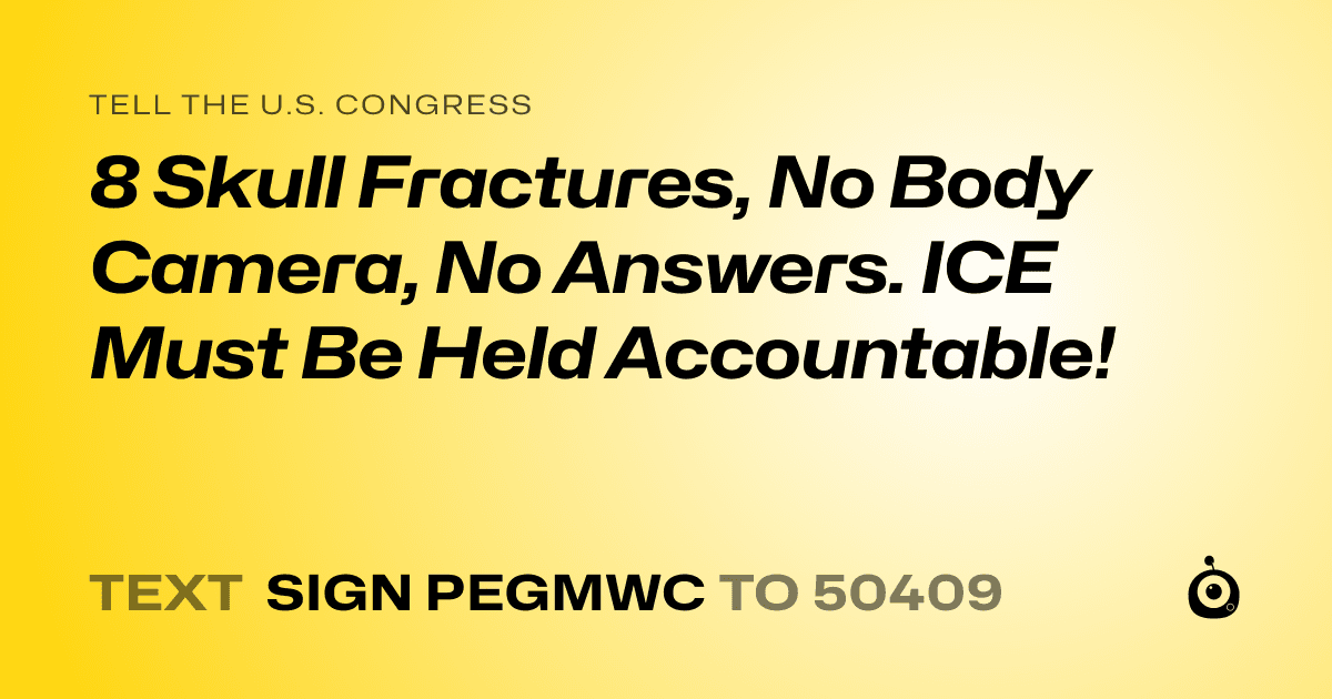A shareable card that reads "tell the U.S. Congress: 8 Skull Fractures, No Body Camera, No Answers. ICE Must Be Held Accountable!" followed by "text sign PEGMWC to 50409"