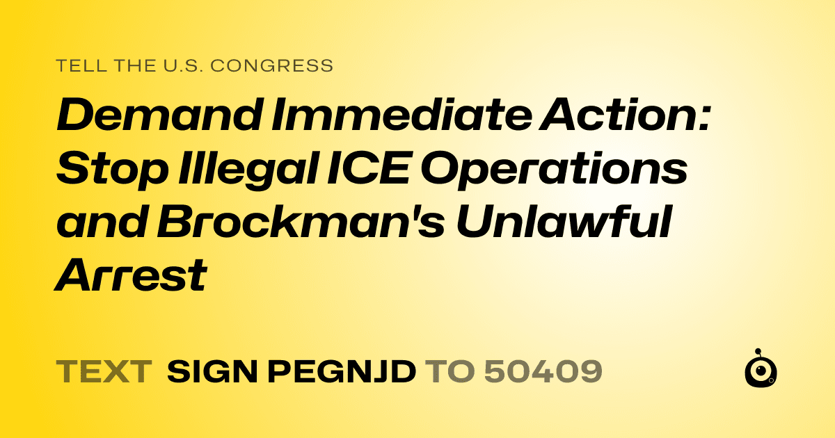 A shareable card that reads "tell the U.S. Congress: Demand Immediate Action: Stop Illegal ICE Operations and Brockman's Unlawful Arrest" followed by "text sign PEGNJD to 50409"