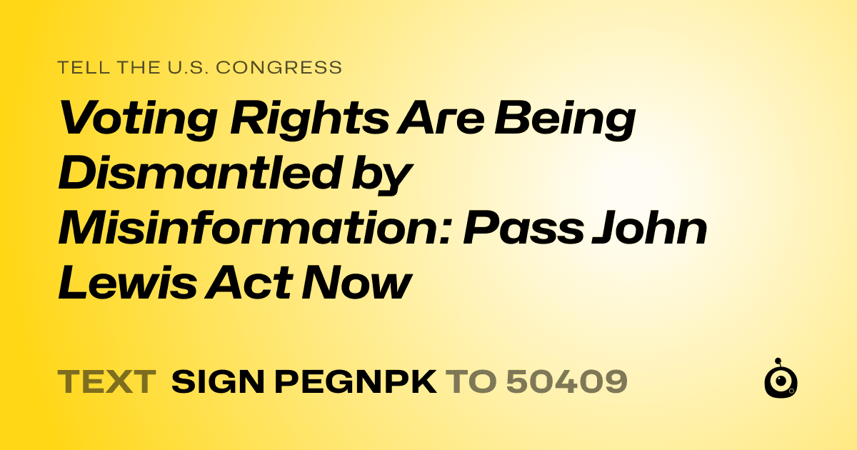 A shareable card that reads "tell the U.S. Congress: Voting Rights Are Being Dismantled by Misinformation: Pass John Lewis Act Now" followed by "text sign PEGNPK to 50409"