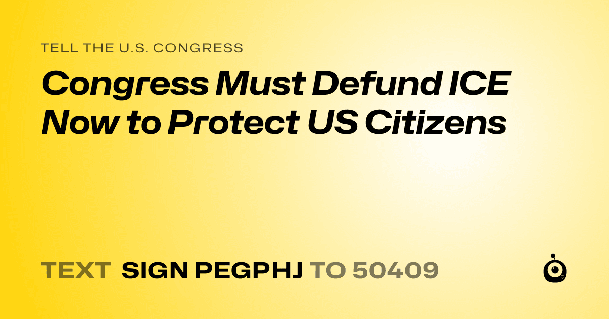 A shareable card that reads "tell the U.S. Congress: Congress Must Defund ICE Now to Protect US Citizens" followed by "text sign PEGPHJ to 50409"