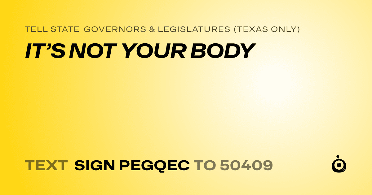 A shareable card that reads "tell State Governors & Legislatures (Texas only): IT’S NOT YOUR BODY" followed by "text sign PEGQEC to 50409"