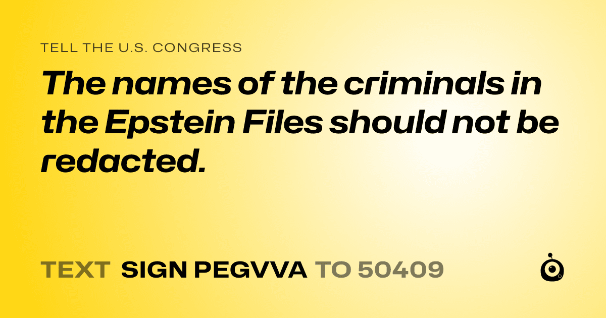 A shareable card that reads "tell the U.S. Congress: The names of the criminals in the Epstein Files should not be redacted." followed by "text sign PEGVVA to 50409"