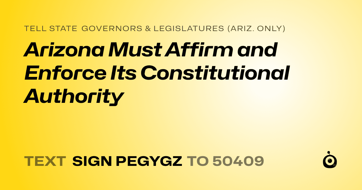 A shareable card that reads "tell State Governors & Legislatures (Ariz. only): Arizona Must Affirm and Enforce Its Constitutional Authority" followed by "text sign PEGYGZ to 50409"