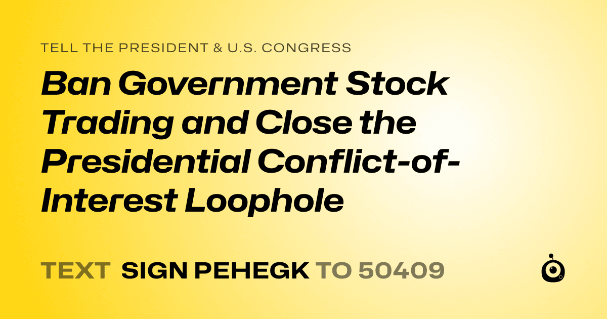 A shareable card that reads "tell the President & U.S. Congress: Ban Government Stock Trading and Close the Presidential Conflict-of-Interest Loophole" followed by "text sign PEHEGK to 50409"