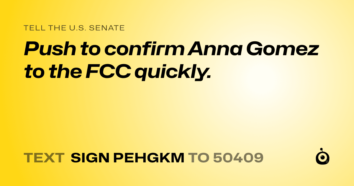 A shareable card that reads "tell the U.S. Senate: Push to confirm Anna Gomez to the FCC quickly." followed by "text sign PEHGKM to 50409"