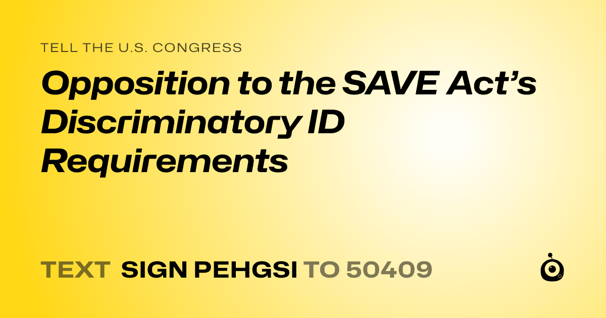 A shareable card that reads "tell the U.S. Congress: Opposition to the SAVE Act’s Discriminatory ID Requirements" followed by "text sign PEHGSI to 50409"