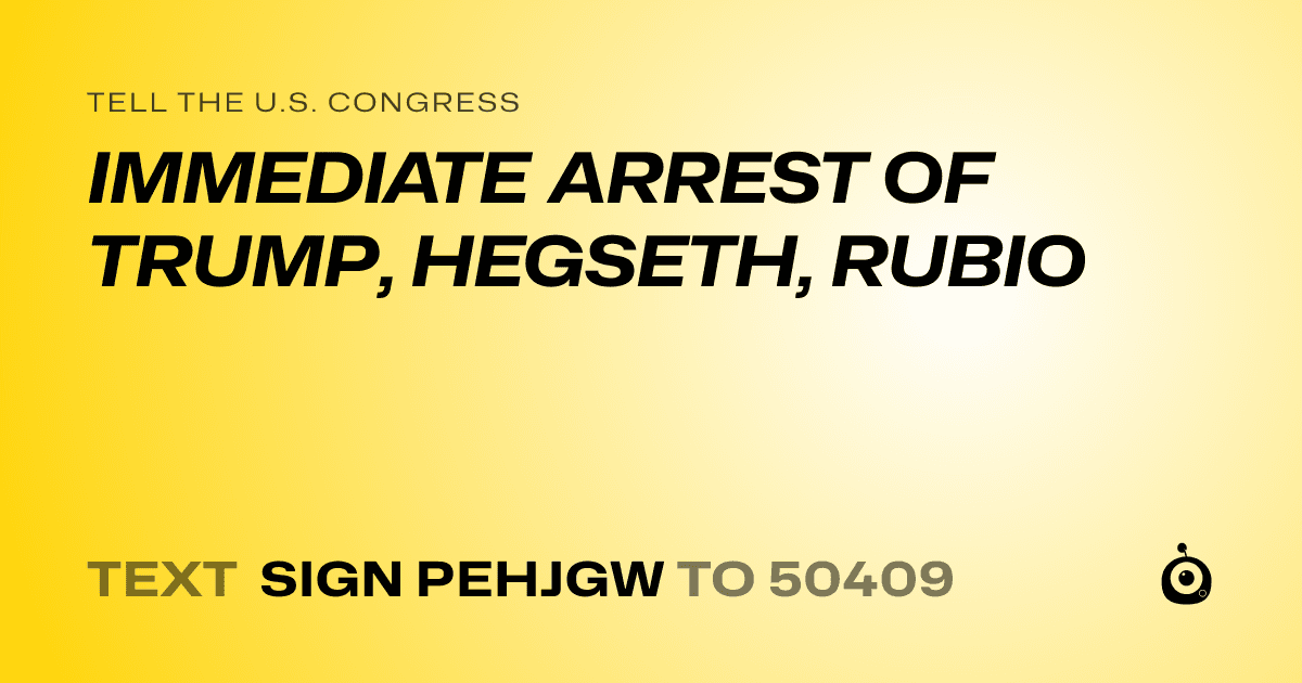 A shareable card that reads "tell the U.S. Congress: IMMEDIATE ARREST OF TRUMP, HEGSETH, RUBIO" followed by "text sign PEHJGW to 50409"