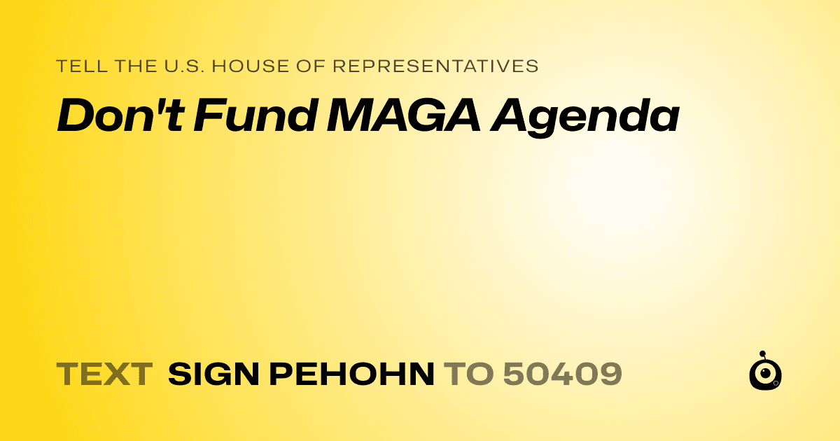 A shareable card that reads "tell the U.S. House of Representatives: Don't Fund MAGA Agenda" followed by "text sign PEHOHN to 50409"