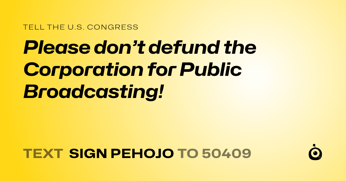 A shareable card that reads "tell the U.S. Congress: Please don’t defund the Corporation for Public Broadcasting!" followed by "text sign PEHOJO to 50409"