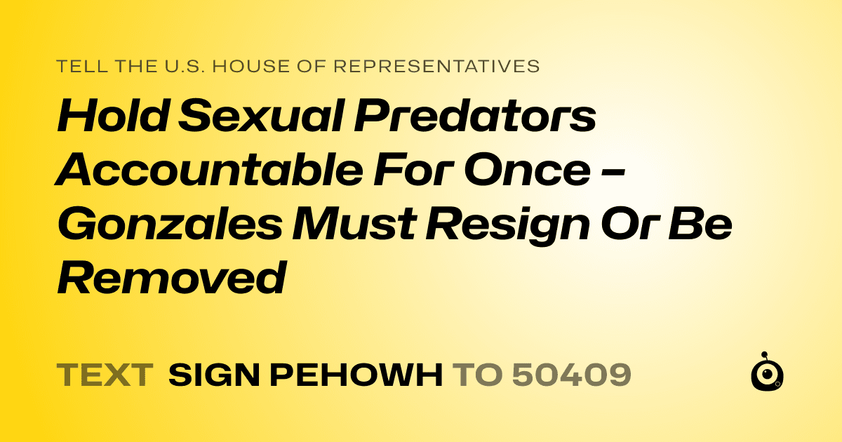 A shareable card that reads "tell the U.S. House of Representatives: Hold Sexual Predators Accountable For Once – Gonzales Must Resign Or Be Removed" followed by "text sign PEHOWH to 50409"