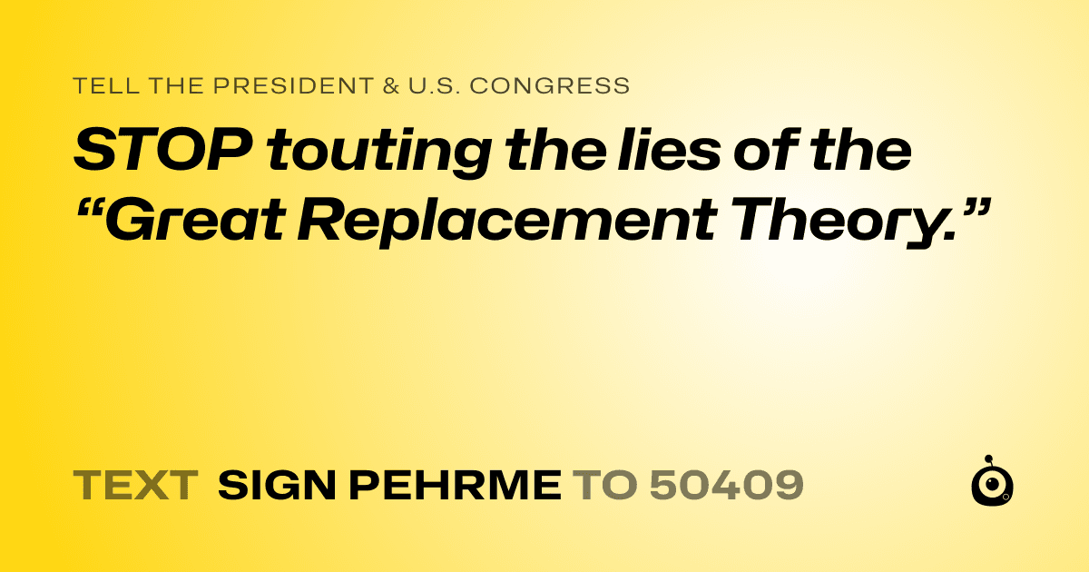 A shareable card that reads "tell the President & U.S. Congress: STOP touting the lies of the “Great Replacement Theory.”" followed by "text sign PEHRME to 50409"