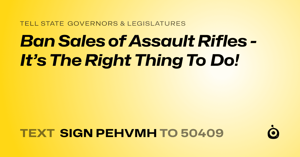 A shareable card that reads "tell State Governors & Legislatures: Ban Sales of Assault Rifles - It’s The Right Thing To Do!" followed by "text sign PEHVMH to 50409"