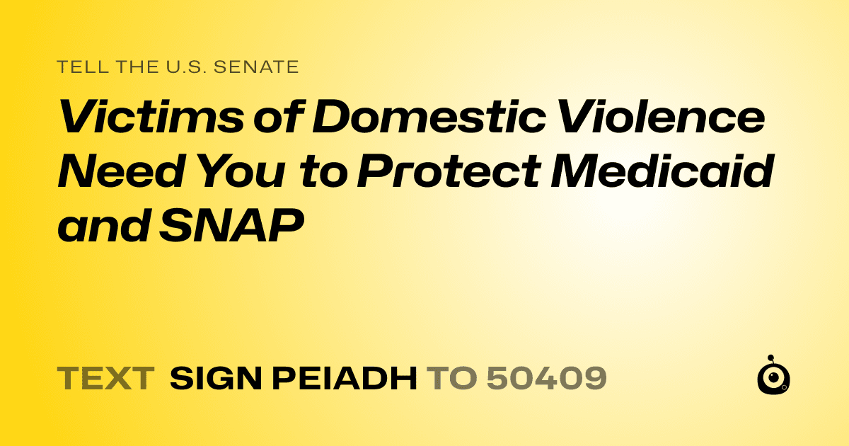 A shareable card that reads "tell the U.S. Senate: Victims of Domestic Violence Need You to Protect Medicaid and SNAP" followed by "text sign PEIADH to 50409"