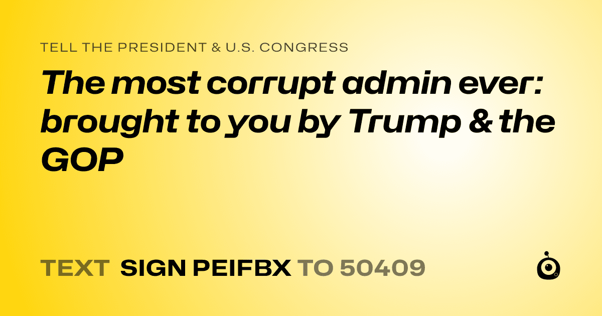 A shareable card that reads "tell the President & U.S. Congress: The most corrupt admin ever: brought to you by Trump & the GOP" followed by "text sign PEIFBX to 50409"