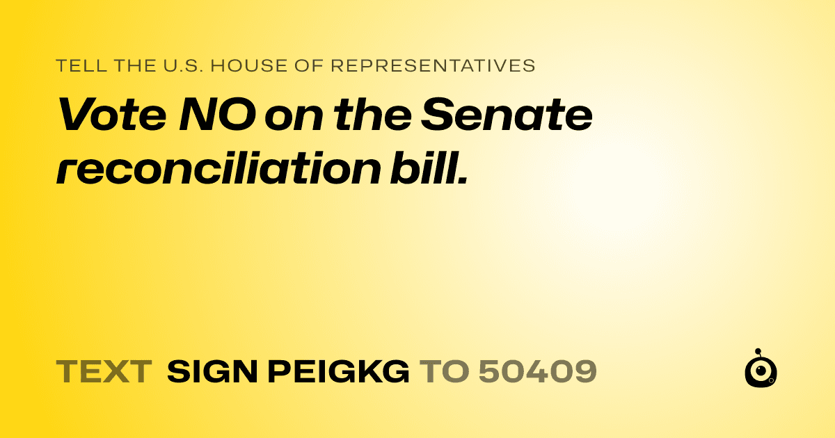 A shareable card that reads "tell the U.S. House of Representatives: Vote NO on the Senate reconciliation bill." followed by "text sign PEIGKG to 50409"