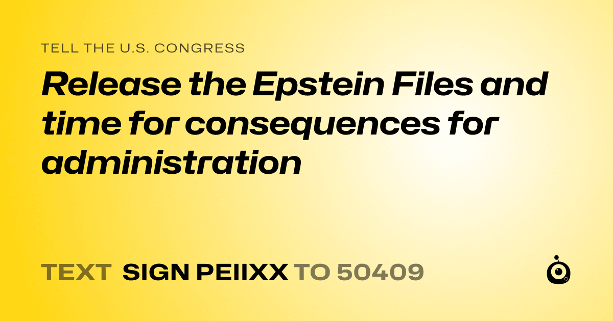 A shareable card that reads "tell the U.S. Congress: Release the Epstein Files and time for consequences for administration" followed by "text sign PEIIXX to 50409"