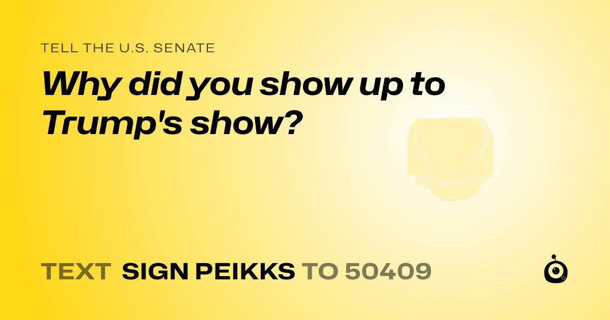 A shareable card that reads "tell the U.S. Senate: Why did you show up to Trump's show?" followed by "text sign PEIKKS to 50409"