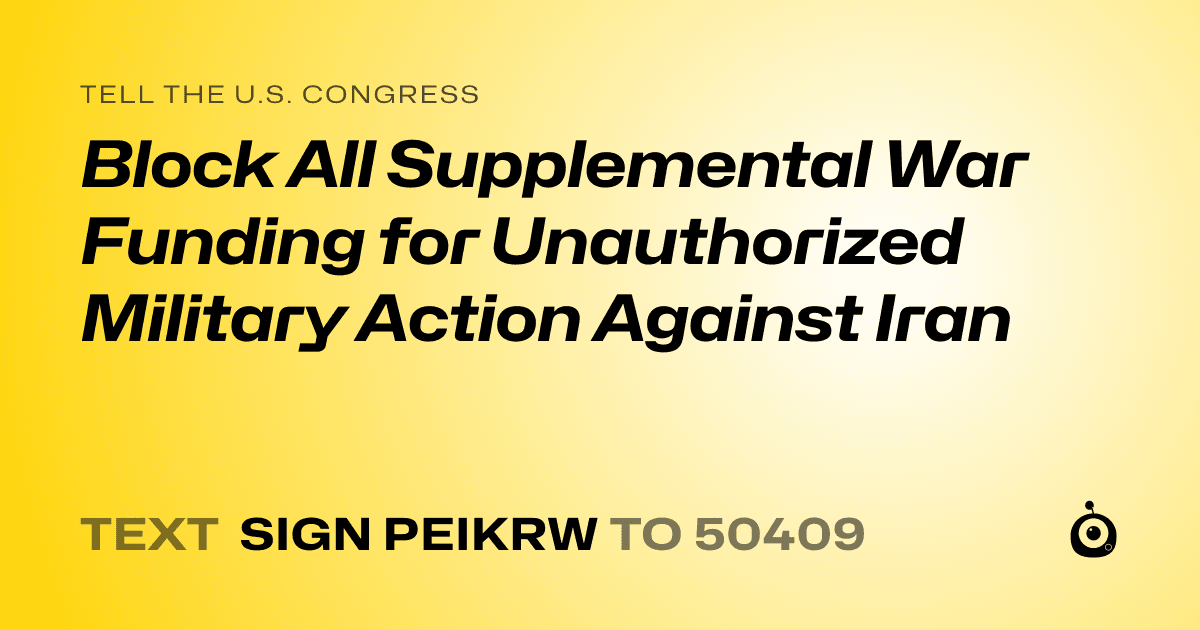 A shareable card that reads "tell the U.S. Congress: Block All Supplemental War Funding for Unauthorized Military Action Against Iran" followed by "text sign PEIKRW to 50409"