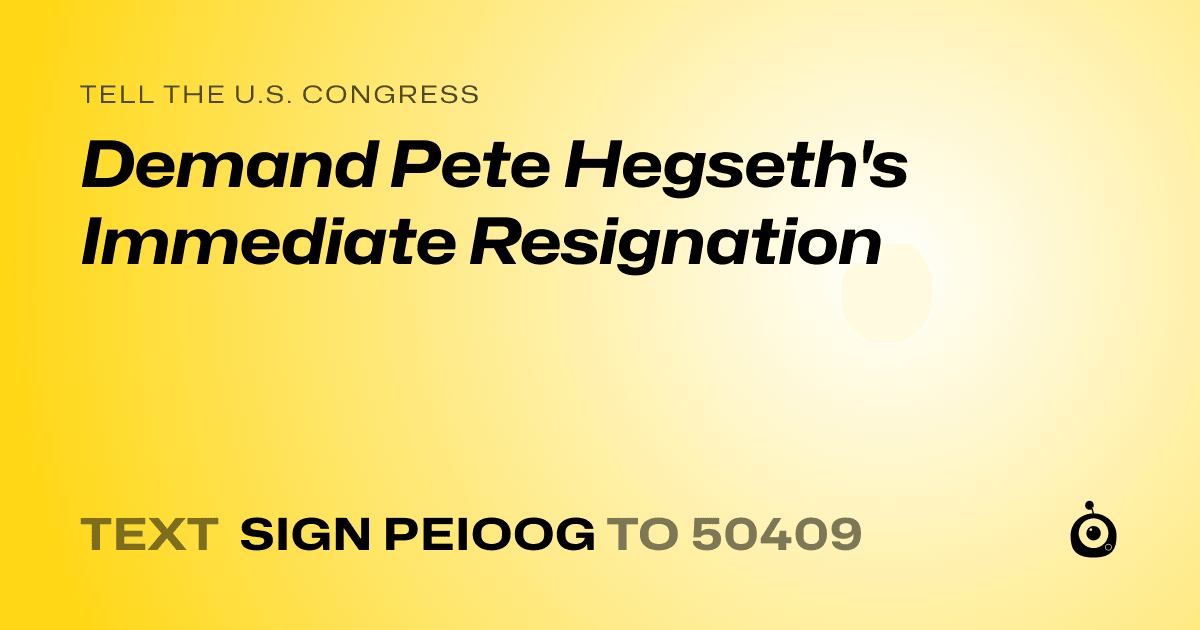 A shareable card that reads "tell the U.S. Congress: Demand Pete Hegseth's Immediate Resignation" followed by "text sign PEIOOG to 50409"