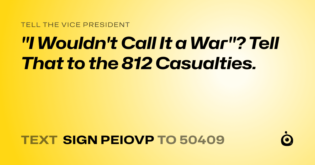 A shareable card that reads "tell the Vice President: "I Wouldn't Call It a War"? Tell That to the 812 Casualties." followed by "text sign PEIOVP to 50409"