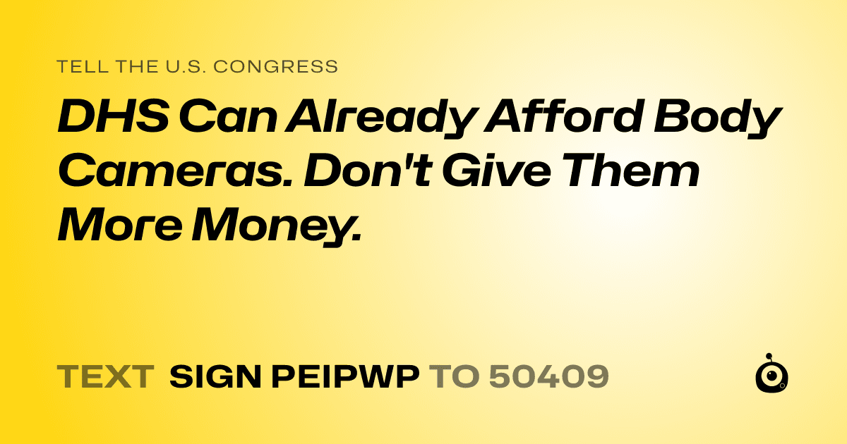 A shareable card that reads "tell the U.S. Congress: DHS Can Already Afford Body Cameras. Don't Give Them More Money." followed by "text sign PEIPWP to 50409"