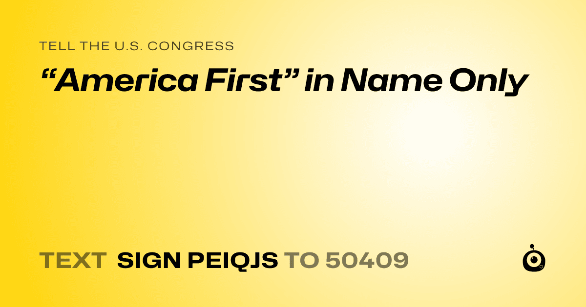 A shareable card that reads "tell the U.S. Congress: “America First” in Name Only" followed by "text sign PEIQJS to 50409"